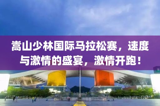 嵩山少林国际马拉松赛，速度与激情的盛宴，激情开跑！