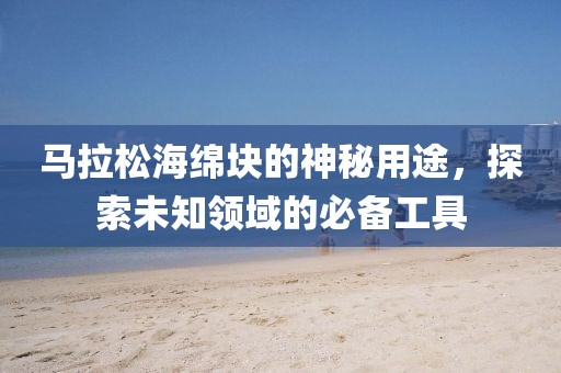 马拉松海绵块的神秘用途，探索未知领域的必备工具