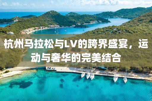 杭州马拉松与LV的跨界盛宴，运动与奢华的完美结合