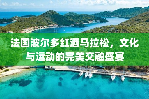 法国波尔多红酒马拉松，文化与运动的完美交融盛宴