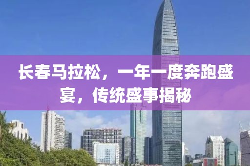 长春马拉松，一年一度奔跑盛宴，传统盛事揭秘