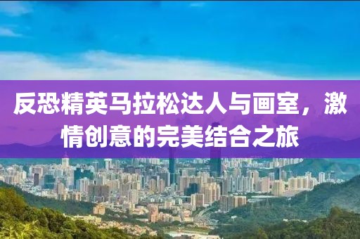 反恐精英马拉松达人与画室，激情创意的完美结合之旅