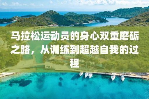 马拉松运动员的身心双重磨砺之路，从训练到超越自我的过程
