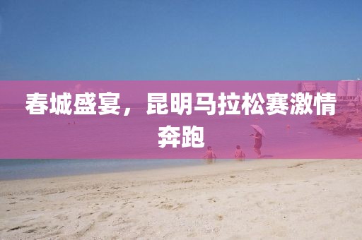 春城盛宴，昆明马拉松赛激情奔跑
