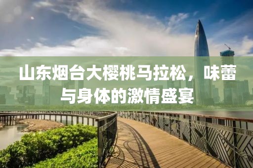 山东烟台大樱桃马拉松，味蕾与身体的激情盛宴