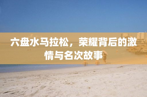 六盘水马拉松，荣耀背后的激情与名次故事