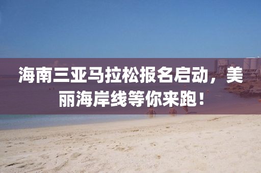 海南三亚马拉松报名启动，美丽海岸线等你来跑！