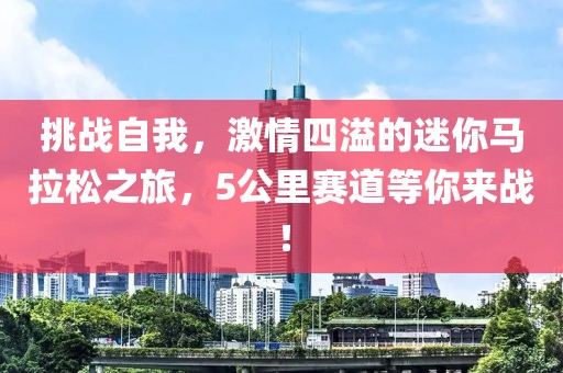 挑战自我，激情四溢的迷你马拉松之旅，5公里赛道等你来战！