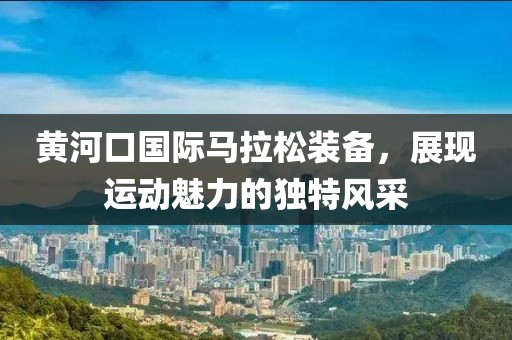 黄河口国际马拉松装备，展现运动魅力的独特风采