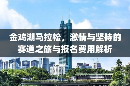 金鸡湖马拉松，激情与坚持的赛道之旅与报名费用解析