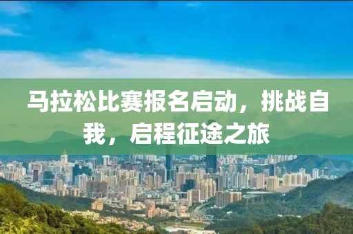 马拉松比赛报名启动，挑战自我，启程征途之旅
