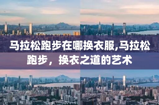 马拉松跑步在哪换衣服,马拉松跑步，换衣之道的艺术