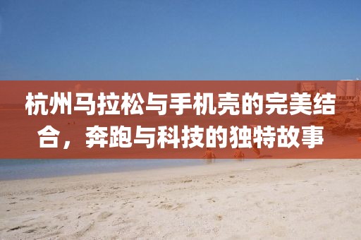 杭州马拉松与手机壳的完美结合，奔跑与科技的独特故事