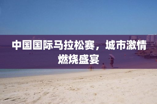 中国国际马拉松赛，城市激情燃烧盛宴