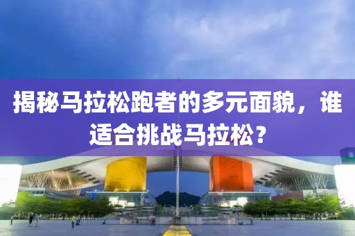 揭秘马拉松跑者的多元面貌，谁适合挑战马拉松？