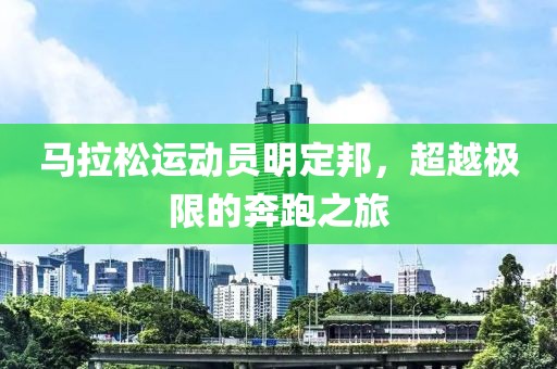 马拉松运动员明定邦，超越极限的奔跑之旅