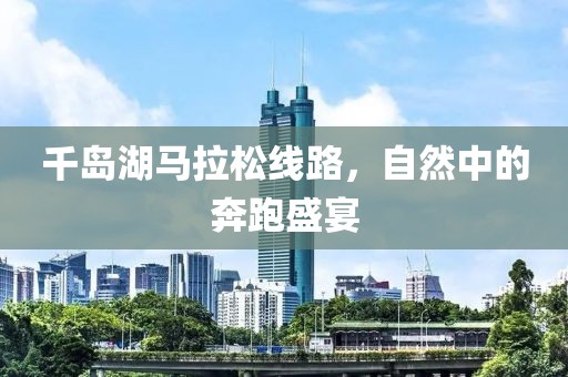 千岛湖马拉松线路，自然中的奔跑盛宴
