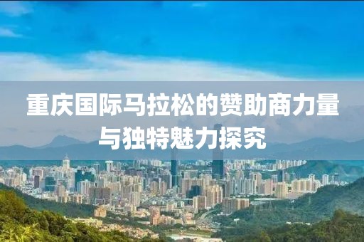 重庆国际马拉松的赞助商力量与独特魅力探究