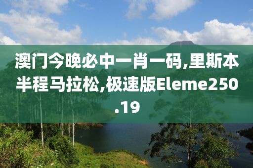 澳门今晚必中一肖一码,里斯本半程马拉松,极速版Eleme250.19