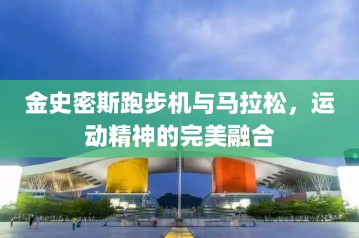 金史密斯跑步机与马拉松，运动精神的完美融合
