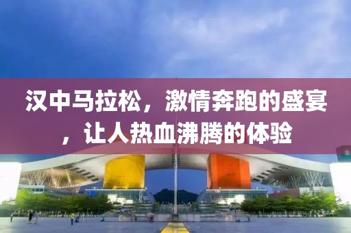 汉中马拉松，激情奔跑的盛宴，让人热血沸腾的体验