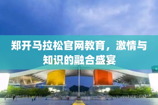 郑开马拉松官网教育，激情与知识的融合盛宴