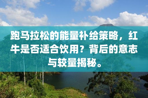 跑马拉松的能量补给策略，红牛是否适合饮用？背后的意志与较量揭秘。