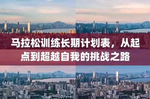 马拉松训练长期计划表，从起点到超越自我的挑战之路