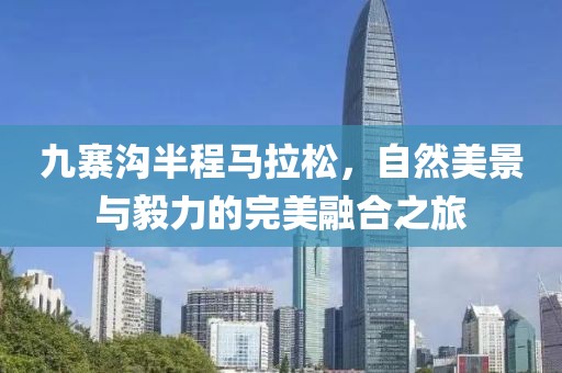 九寨沟半程马拉松，自然美景与毅力的完美融合之旅