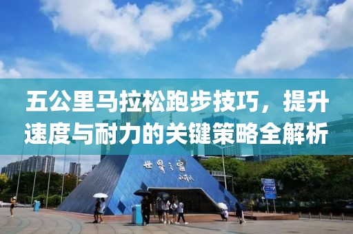 五公里马拉松跑步技巧，提升速度与耐力的关键策略全解析