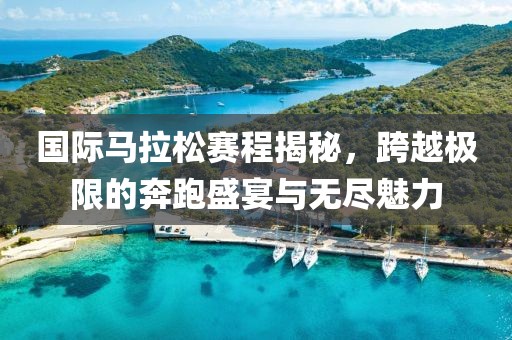 国际马拉松赛程揭秘，跨越极限的奔跑盛宴与无尽魅力