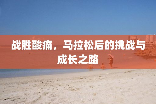 战胜酸痛，马拉松后的挑战与成长之路