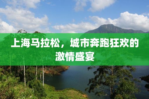 上海马拉松，城市奔跑狂欢的激情盛宴