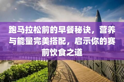 跑马拉松前的早餐秘诀，营养与能量完美搭配，启示你的赛前饮食之道