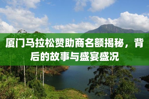厦门马拉松赞助商名额揭秘，背后的故事与盛宴盛况