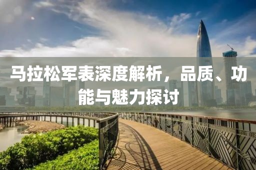 马拉松军表深度解析，品质、功能与魅力探讨