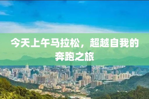 今天上午马拉松，超越自我的奔跑之旅