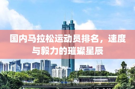 国内马拉松运动员排名，速度与毅力的璀璨星辰