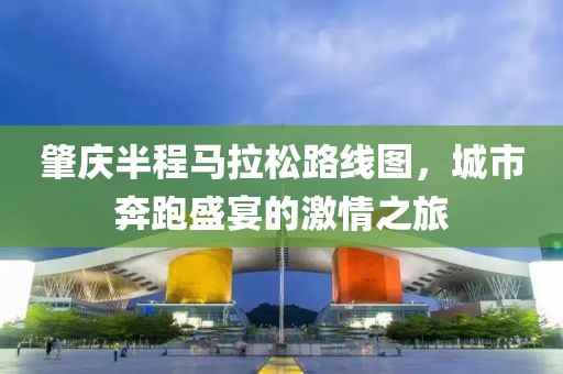 肇庆半程马拉松路线图，城市奔跑盛宴的激情之旅