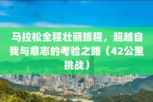 马拉松全程壮丽旅程，超越自我与意志的考验之路（42公里挑战）