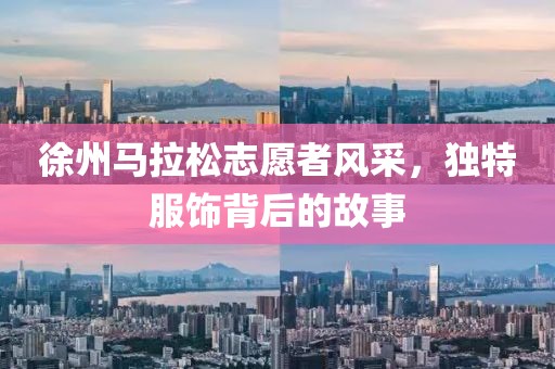 徐州马拉松志愿者风采，独特服饰背后的故事