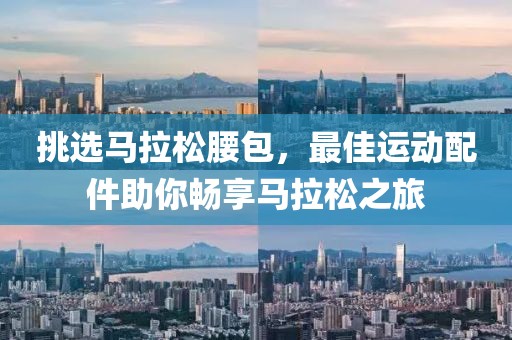 挑选马拉松腰包，最佳运动配件助你畅享马拉松之旅
