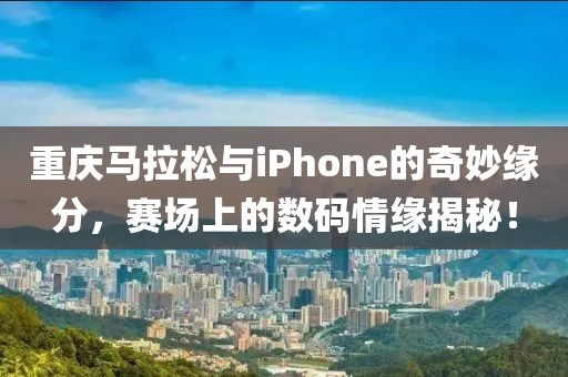 重庆马拉松与iPhone的奇妙缘分，赛场上的数码情缘揭秘！