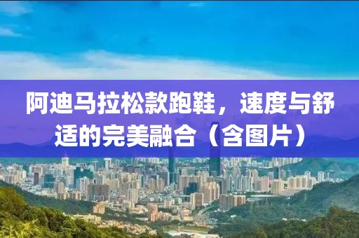 阿迪马拉松款跑鞋，速度与舒适的完美融合（含图片）