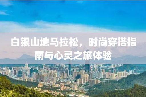 白银山地马拉松，时尚穿搭指南与心灵之旅体验