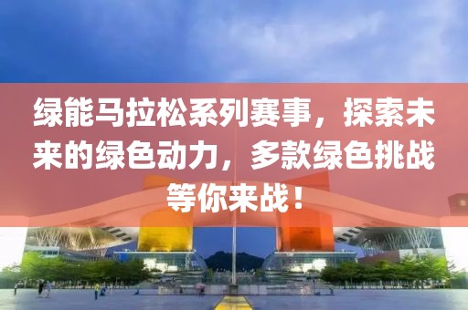 绿能马拉松系列赛事，探索未来的绿色动力，多款绿色挑战等你来战！