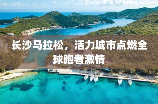长沙马拉松，活力城市点燃全球跑者激情