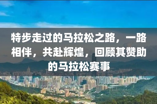 特步走过的马拉松之路，一路相伴，共赴辉煌，回顾其赞助的马拉松赛事