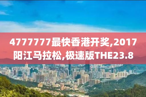 4777777最快香港开奖,2017阳江马拉松,极速版THE23.8
