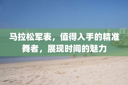 马拉松军表，值得入手的精准舞者，展现时间的魅力
